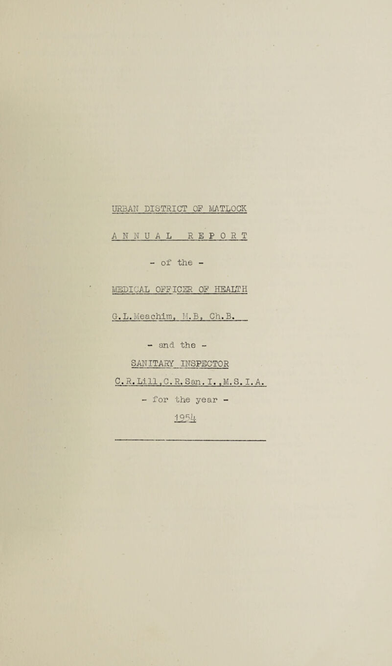 URBAN DISTRICT OF MATLOCK ANNUAL REPORT - of the - IvIEDICAL OFFICBR ON HEALTH G.L.Meachlm, H.B, Gh.B. - and the - SANITARY INSPECTOR C.R.Lill,G.R. San. I. ,M.S. I.A. for the year