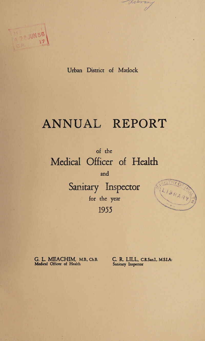 Urban District of Matlock ANNUAL REPORT of the Medical Officer of Health and Sanitary Inspector for the year 1955 G. L. MEACHIM, MB., Ch.B. Medical Officer of Health C. R. LILL, CR.San.1. Sanitary Inspeaor