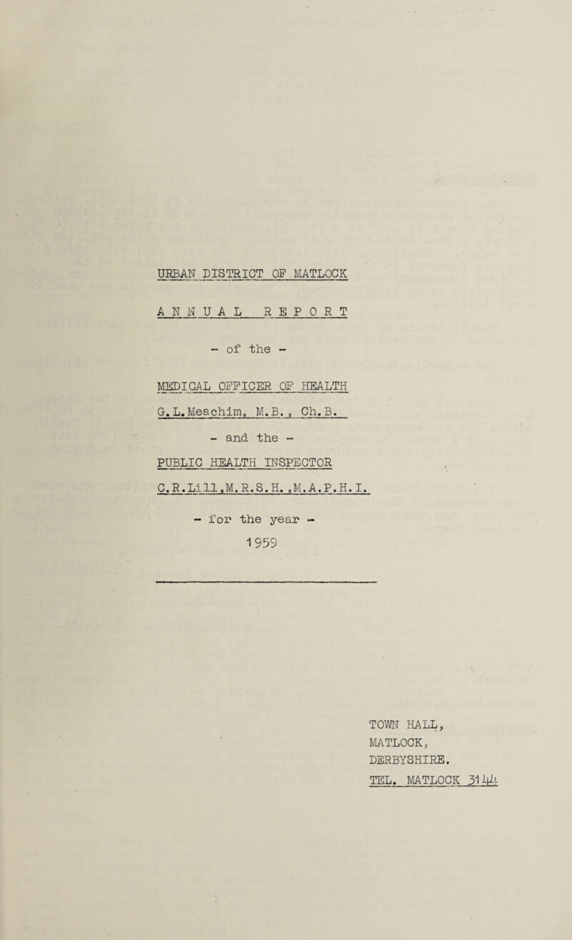 ANNUAL REPORT - of the - MEDICAL OFFICER OF HEALTH G.L. Meachim, M.B. , Ch. B. - and the - PUBLIC HEALTH INSPECTOR C.R.Lill«M.R.S.H..M.A.P.H.I. - for the year - 1559 TOWN HALL, MATLOCK, DERBYSHIRE. TEL. MATLOCK 3144