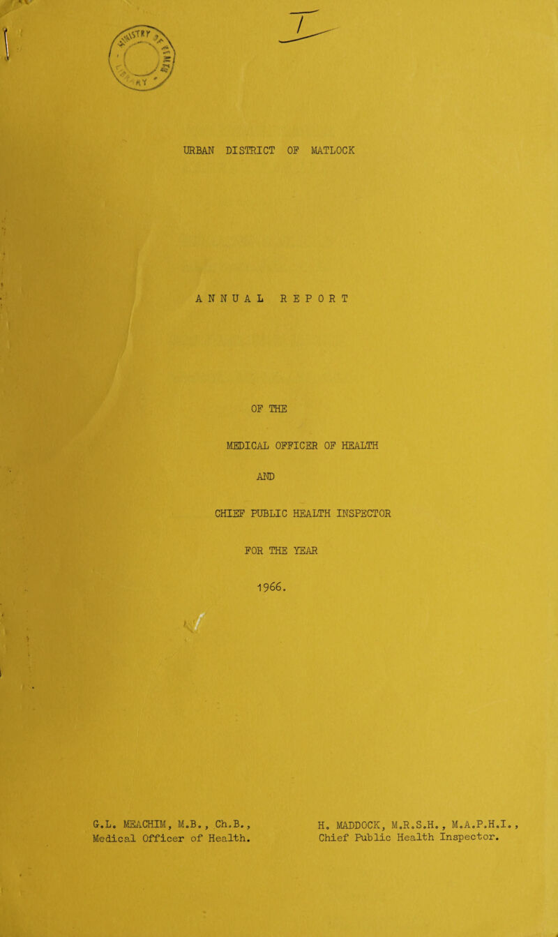 ANNUAL REPORT OF THE MEDICAL OFFICER OF HEALTH AND CHIEF PUBLIC HEALTH INSPECTOR FOR THE YEAR 1966. G.Lo MEACHIM, M.B. , Ch.B., H. MADDOCK, M.R.S.Ho, M.A.P.H.I. Medical Officer of Health. Chief Public Health Inspector.
