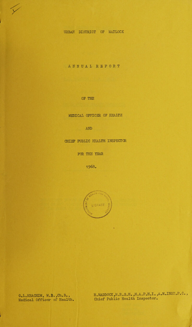 ANNUAL REPORT OF THE MEDICAL OFFICER OF HEALTH AND CHIEF PUBLIC HEALTH INSPECTOR FOR THE YEAR 1968. G-.L.MEACHIM, M.B.,Ch.B., Medical Officer of Health. H0MADDOCK,M „R. S .H. ,M.A.P.H.I. ,A Chief Public Health Inspector. M.INST.P.C.,
