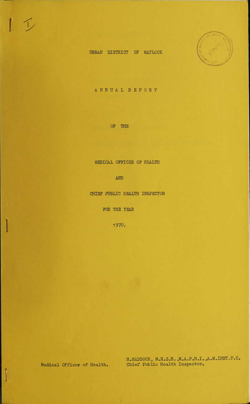 f ANNUAL REPORT OF THE MEDICAL OFFICER OF HEALTH AND CHIEF PUBLIC HEALTH INSPECTOR FOR THE YEAR 1970. H.MADDOCK, M.R.S.H. ,M.A.P.H.I. ,A.M.INST.P.C. Medical Officer of Health. Chief Rablic Health Inspector.