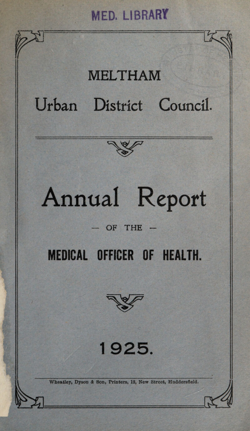 MED. LIBRARY MELTHAM Urban District Council. Annual Report — OF THE - MEDICAL OFFICER OF HEALTH. 1925. Wheatley, Dyson & 8on, Printers, 12, New Street, Huddersfield.