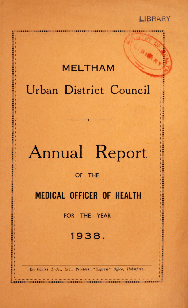 LIBRARY »' i i i i i i i t i l l i i i i Miiii i i i i i i i M i i ill in i. r.iiiiiiiiiiiiiiiliiliiliiiiiiiiiiiiiiiiiiiiliiiiiliiiiiiiiiiiiiiiiiliiiuiiiiiiiiiiiiiiiiiiiiiiiiiiiiiii'. Urban District Council Annual Report OF THE MEDICAL OFFICER OF HEALTH FOR THE YEAR 1938. Eli Collivi d Co., Ltd., Printers, “Express” Office, Holmftrth. ^lllllllllll|ll|l!lll|llllllllllllllllllllllllllinillllllUIII|l!l!lllll!!llllllllllllllllllllllll|llllllllli!llll!!llllllll!l|!|llllllllllllllllllll|l||lllllllllllll!lllllllllllli:iinll!|lllllllllllllllllll>lllli7