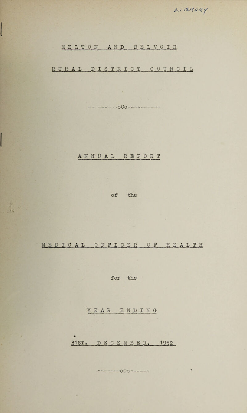 A' I MELTON_AND B E L V 0 I R RURAL_DISTRICT_COUNCIL I ANNUAL REPORT of the , K. -r ' MEDICAL_OFFICER_0_F_HEALTH for the ' YEAR_ENDING > 31 ST. DECEMBER, 1952 0O0