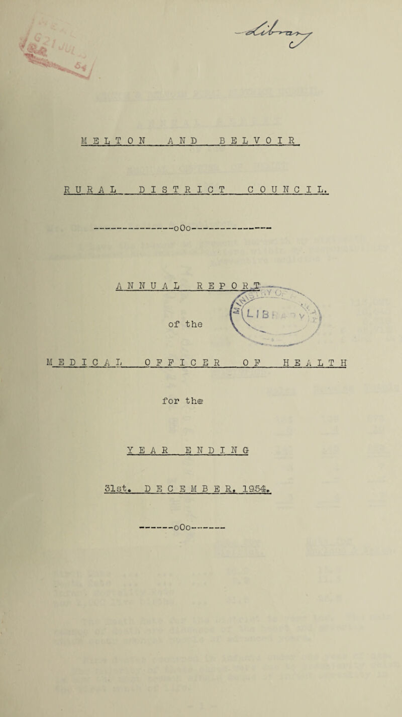 ■^1 MELTON AND BEL VO I R RURAL DISTRICT COUNCIL, 0O0 Ml EPICAL_OFFICER OF HEALTH for th© YEAR ENDING 81st, DECEMBER, 1554. -oOo--