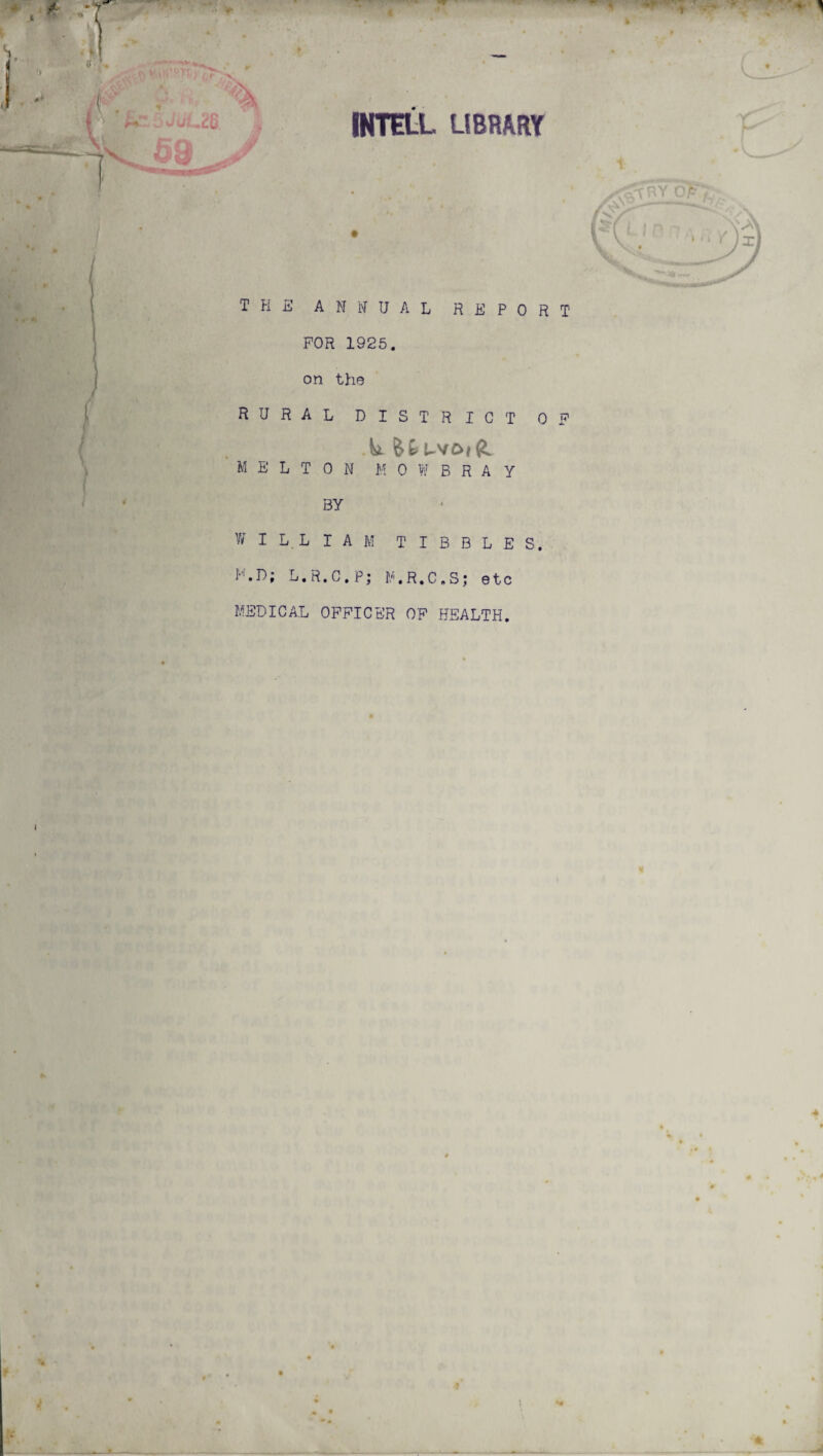 t '*<r t JijLm. 59 INTELL LIBRARY RY O.*^ THE ANNUAL R E P 0 R T FOR 1925. on the rural district op MELTON MOWBRAY BY ].D; L.R.C.P; M.R.C.S; etc MEDICAL OFFICER OP HEALTH. 4 • ^ H V