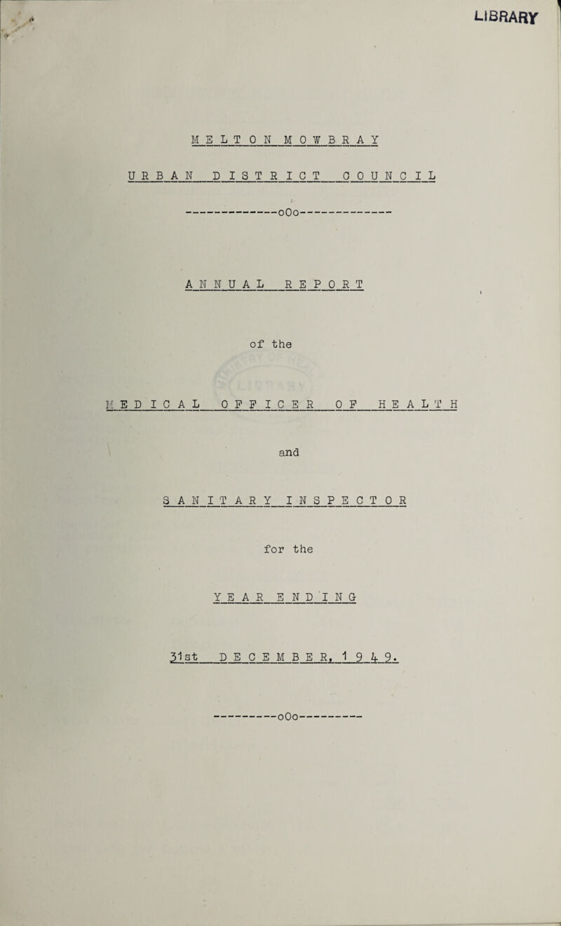 LIBRARY MELTON MOWBRAY UJR B A N DISTRICT C 0 U N C J L -oOo- ANNUAL REPORT of the MEDICAL OFFICER OF HEALTH and SANITARY INSPECTOR for the YEAR ENDING Ust_DECEMBER, 1 9 k- 9 • oOo
