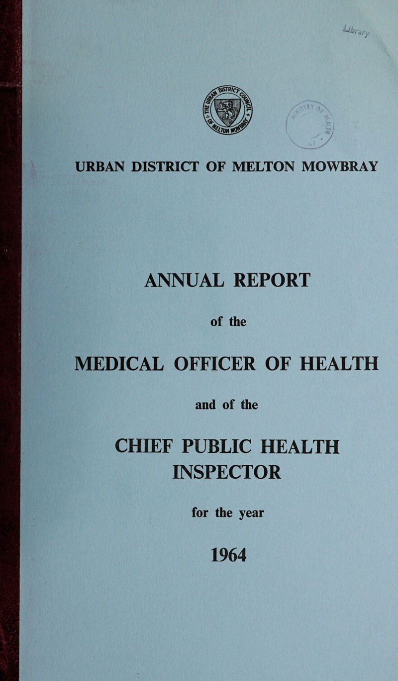 \jy ■ URBAN DISTRICT OF MELTON MOWBRAY ANNUAL REPORT of the MEDICAL OFFICER OF HEALTH and of the CHIEF PUBLIC HEALTH INSPECTOR for the year 1964