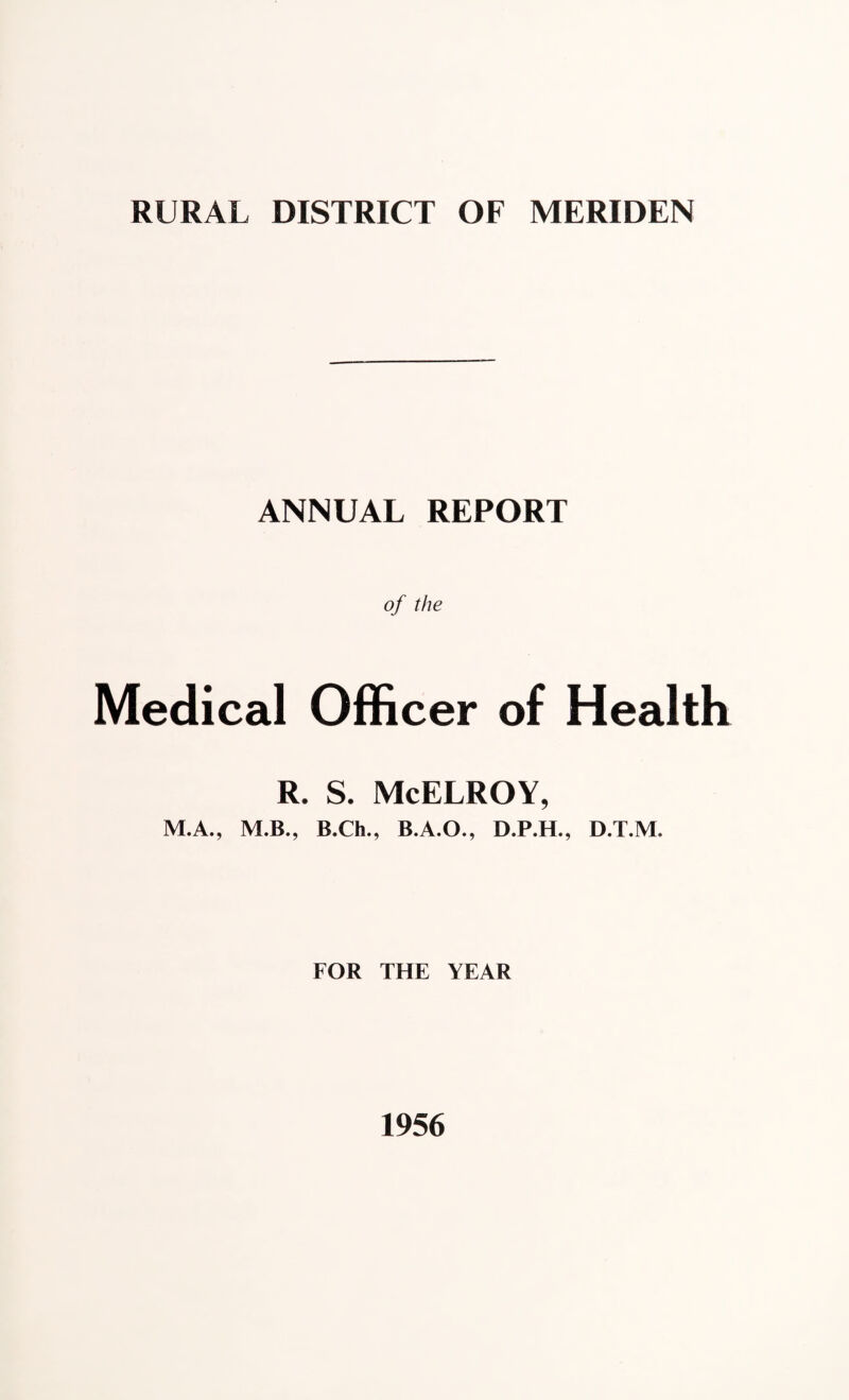 RURAL DISTRICT OF MERIDEN ANNUAL REPORT of the Medical Officer of Health R. S. McELROY, M.A., M.B., B.Ch., B.A.O., D.P.H., D.T.M. FOR THE YEAR 1956