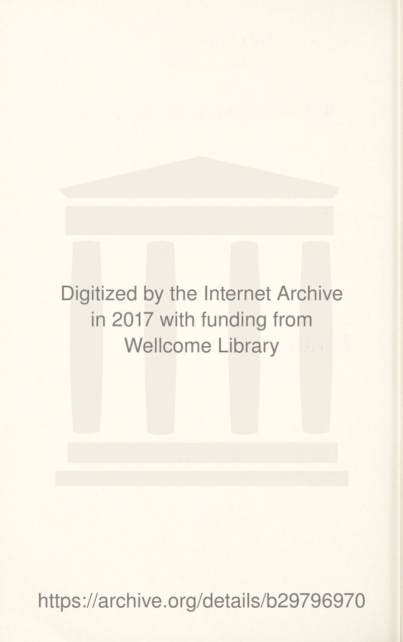 Digitized by the Internet Archive in 2017 with funding from Wellcome Library https ://arch i ve .0 rg/detai Is/b29796970