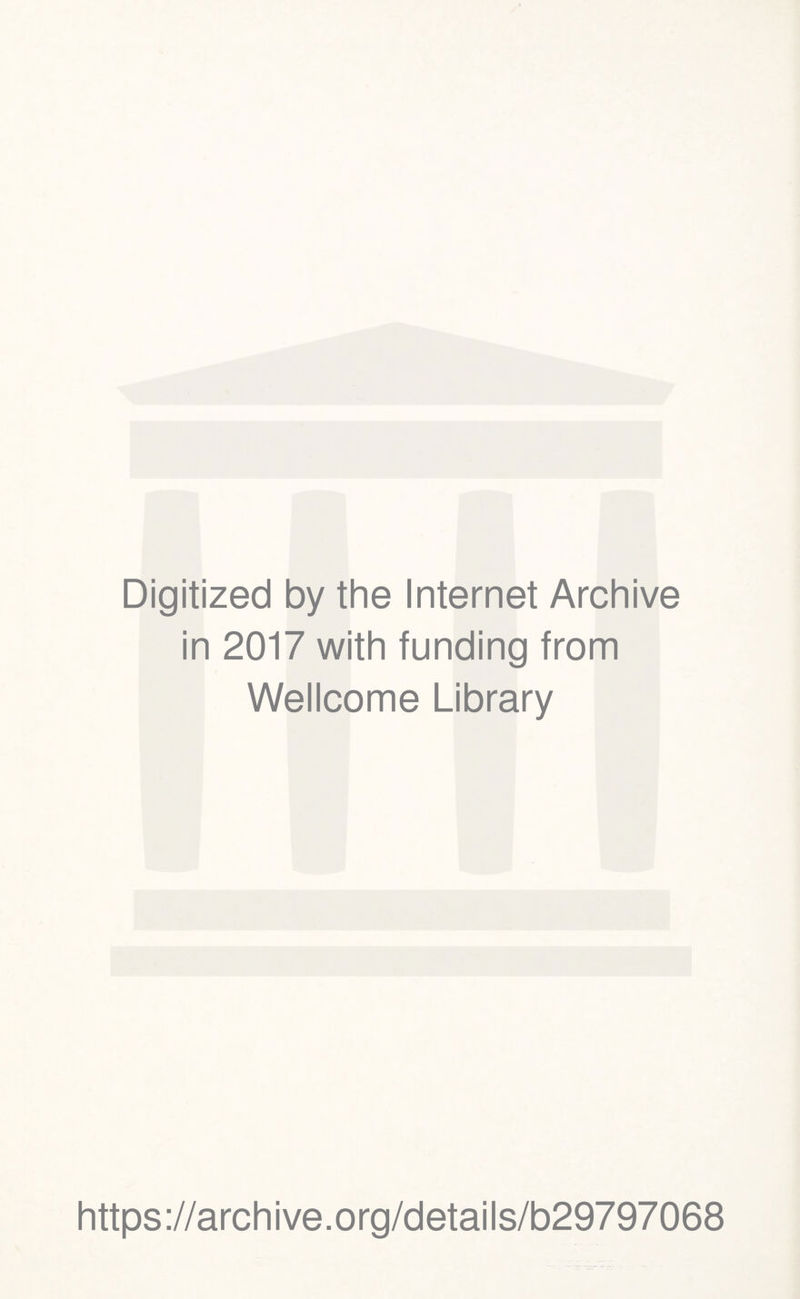 Digitized by the Internet Archive in 2017 with funding from Wellcome Library https ://arch i ve. o rg/detai I s/b29797068