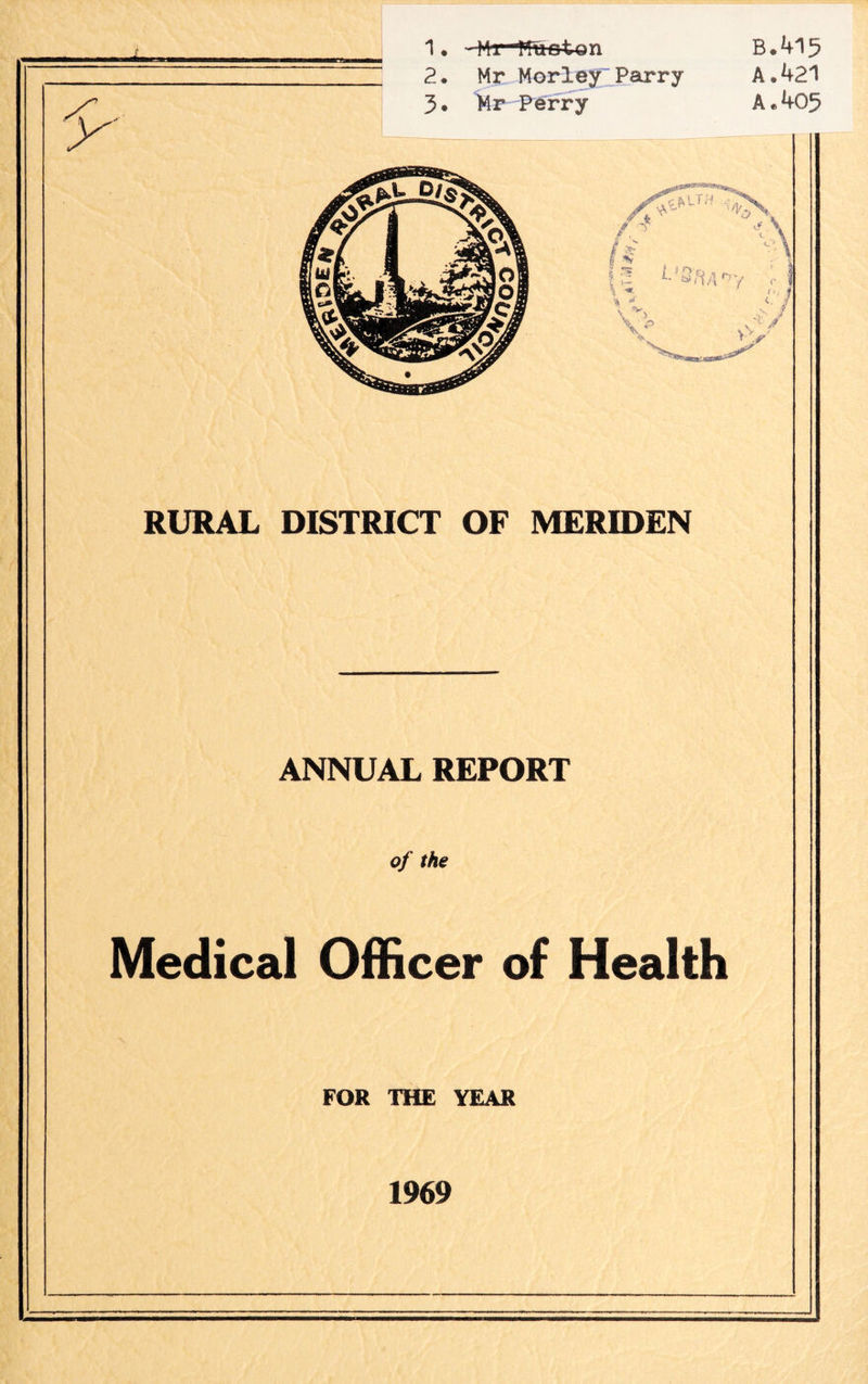 1. -Mr-Huston B.415 2. Mr Morley^Parry A,421 3 • Mr Ferry A * 405 RURAL DISTRICT OF MERIDEN ANNUAL REPORT of the Medical Officer of Health FOR THE YEAR 1969