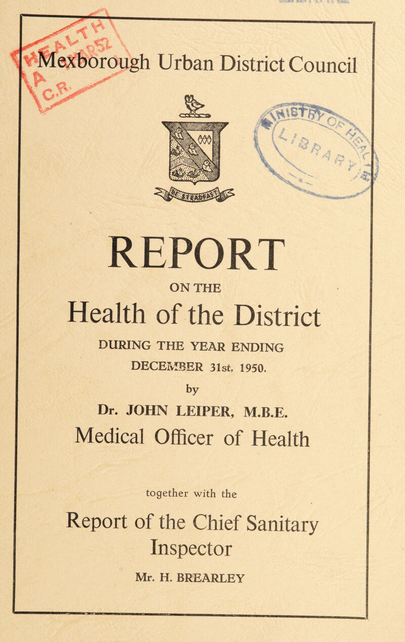 REPORT ON THE Health of the District DURING THE YEAR ENDING DECEMBER 31st, 1950. by Dr. JOHN LEIPER, M.B.E. Medical Officer of Health together with the Report of the Chief Sanitary Inspector Mr. H. BREARLEY