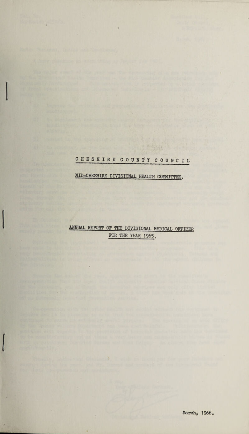 CHESHIRE COUNTY COUNCIL MID-CHESHIRE DIVISIONAL HEALTH COMMITTEE. ANNUAL REPORT OF THE DIVISIONAL MEDICAL OFFICER FOR THE YEAR 1965. March, 1966*