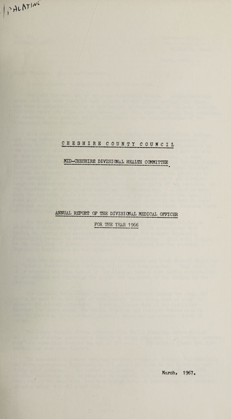 CHESHIRE COUNTY COUNCIL MID-CHESHIRE DIVISIONAL HEALTH COMMITTEE ANNUAL REPORT OF THE DIVISIONAL MEDICAL OFFICER FOR THE YEAR 1966 March, 1967.