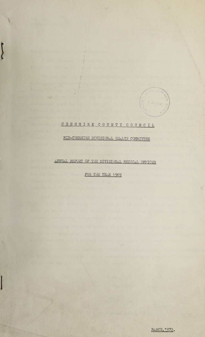 CHESHIRE COUNTY COUNCIL MID-CHESHIRE DIVISIONAL HEALTH COMMITTEE iiNNUitL REPORT OF T\IE DIVISIONAL MEDICaL OFF'TEOT? FOR T.HE YEiiR 1969