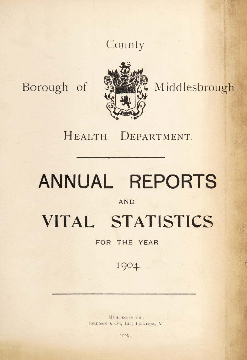 County Borough of Middlesbrough Health Department. ANNUAL REPORTS AND VITAL STATISTICS FOR THE YEAR I9O4.