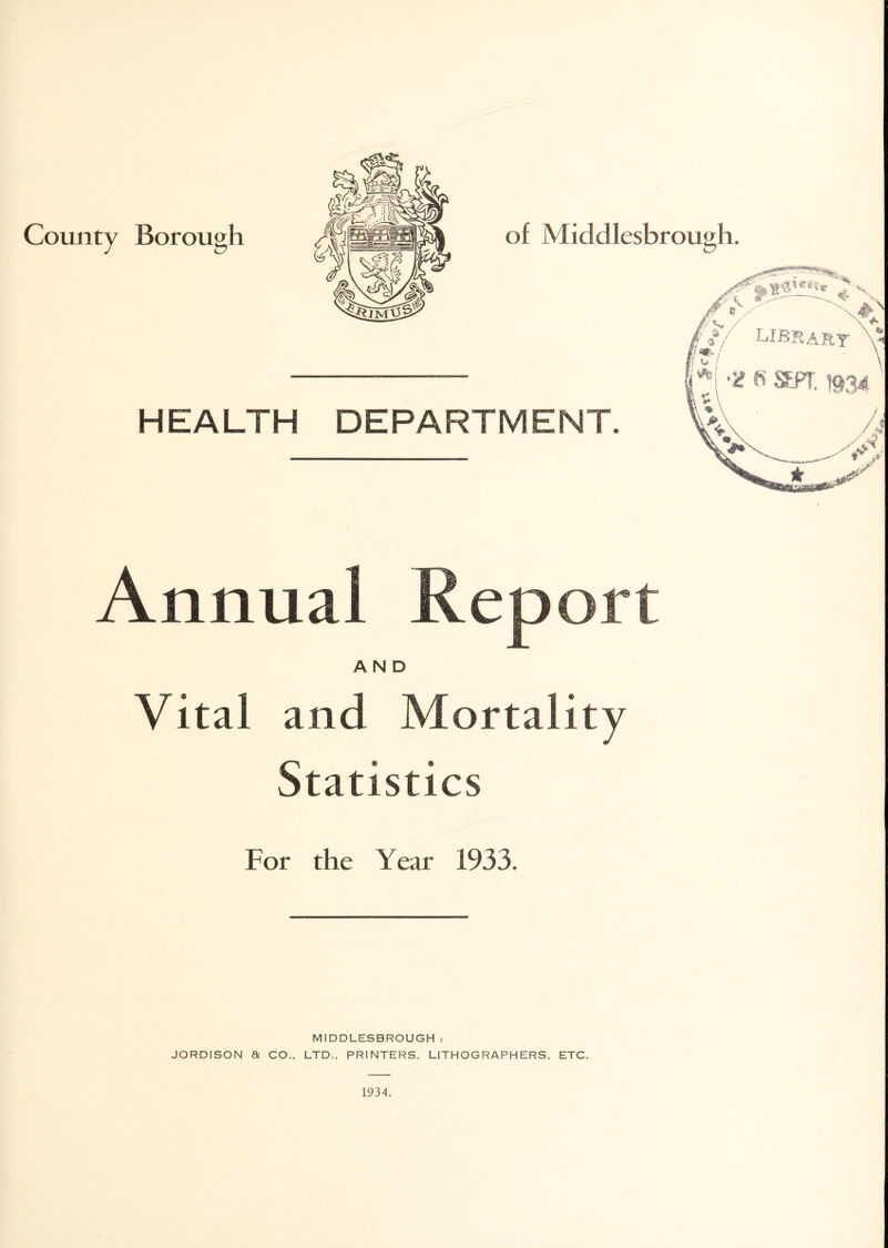 HEALTH DEPARTMENT. Annual Report AND Vital and Mortality Statistics For the Year 1933. MIDDLESBROUGH : JORDISON a CO.. LTD., PRINTERS. LITHOGRAPHERS, ETC. 1934.