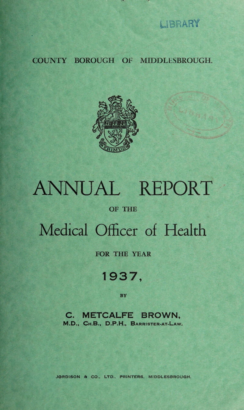 ANNUAL REPORT OF THE Medical Officer of Health FOR THE YEAR 1937, C. METCALFE BROWN, M.D., Ch.B., D.P.H., Barrjster-at-Law,