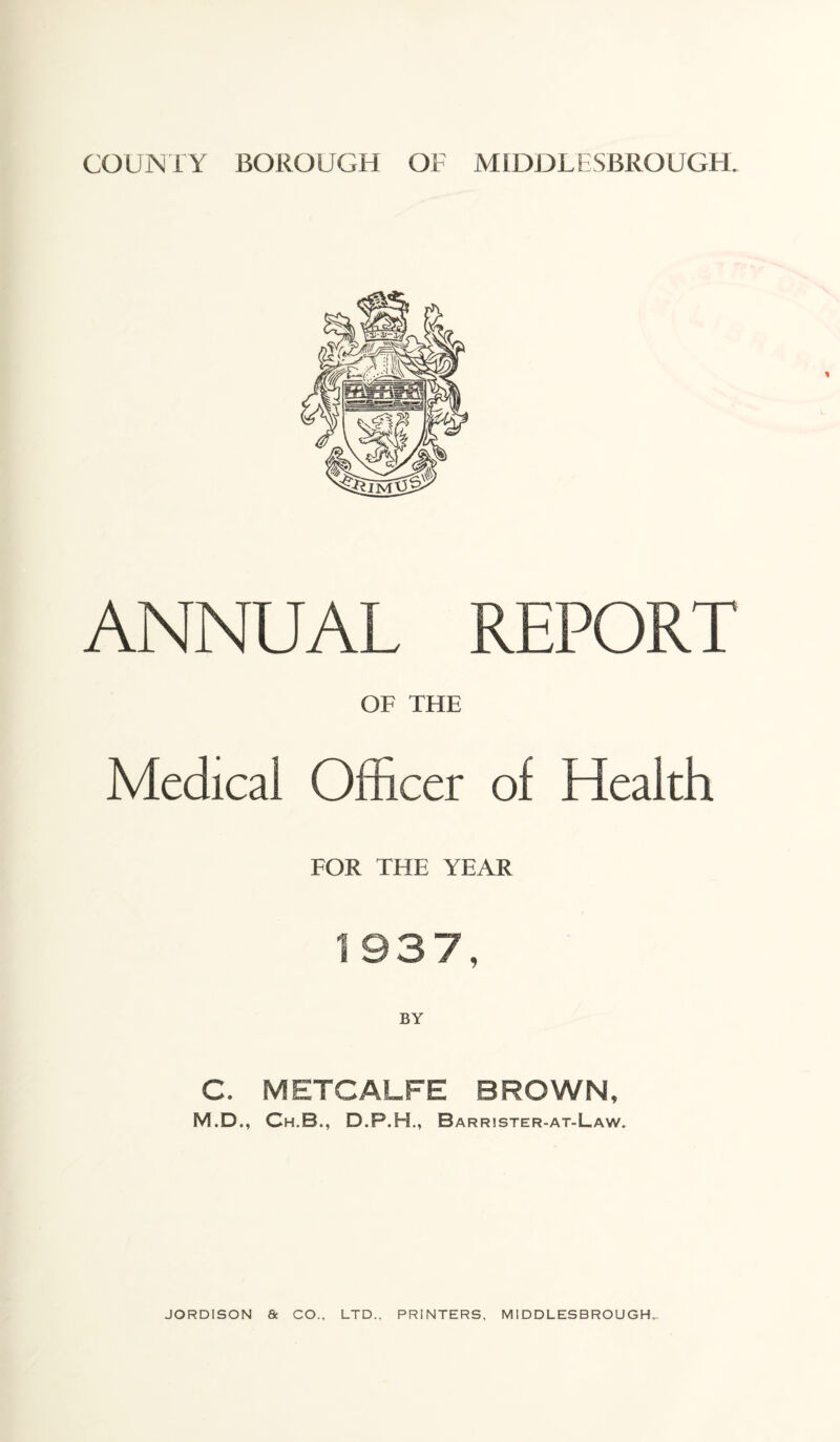 ANNUAL REPORT OF THE Medical Officer of Health FOR THE YEAR 1937, C. METCALFE BROWN, M.D., Ch.B., D.F.H., Barrister-at-Law.