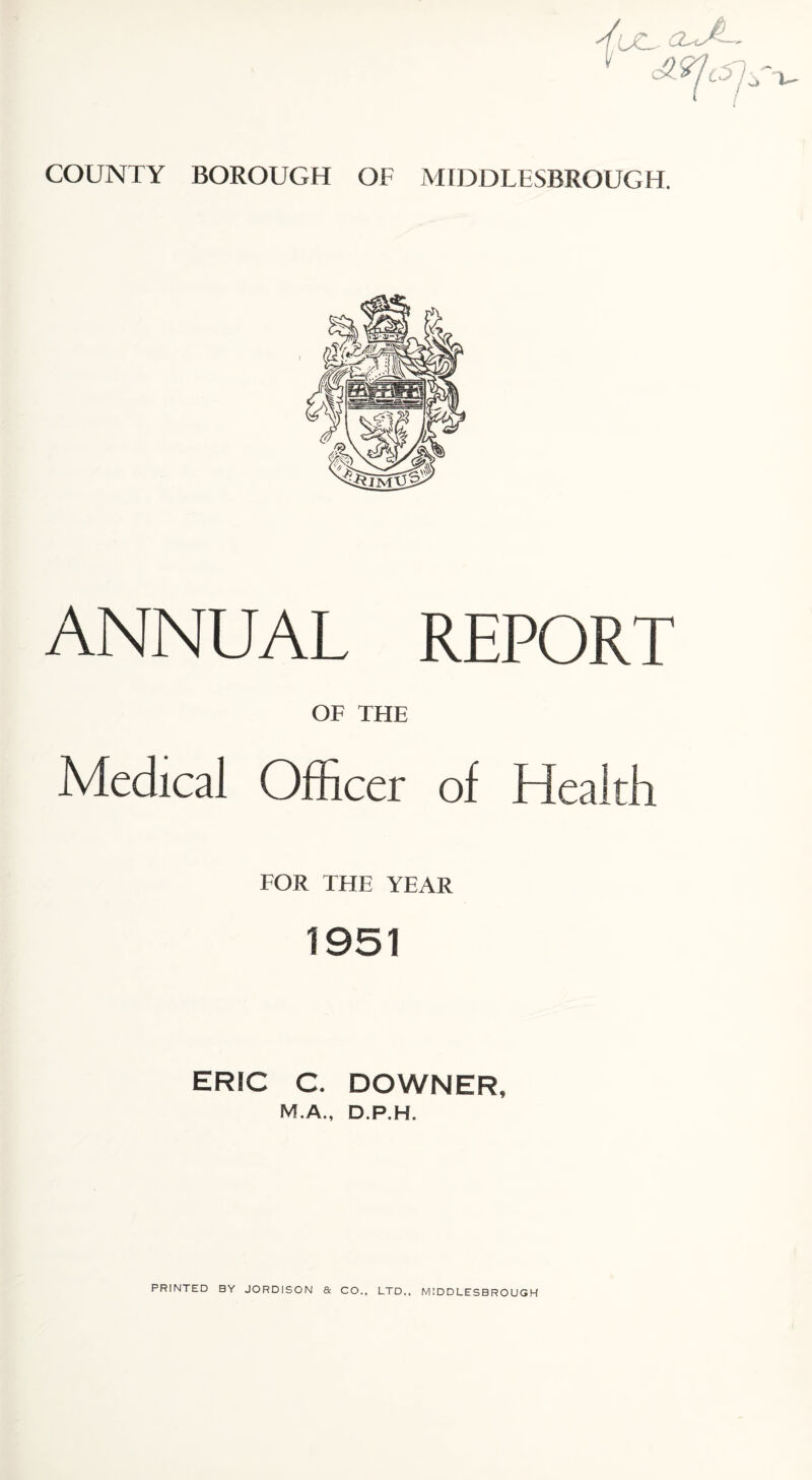 ANNUAL REPORT OF THE Medical Officer of Health FOR THE YEAR 1951 ERIC C. DOWNER, M.A., D.P.H.