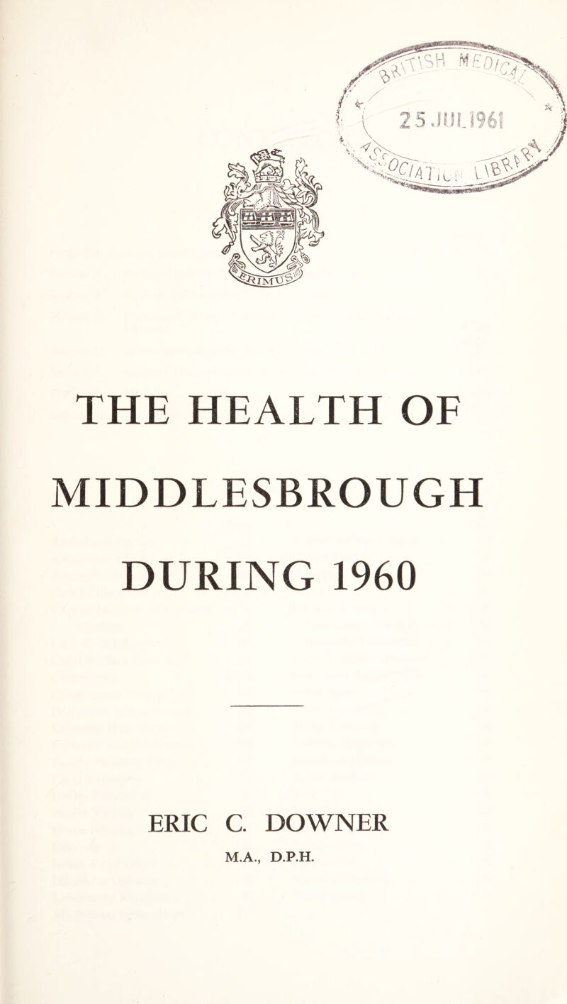 THE HEALTH OF MIDDLESBROUGH DURING 1960 ERIC C. DOWNER M.A., D.P.H.