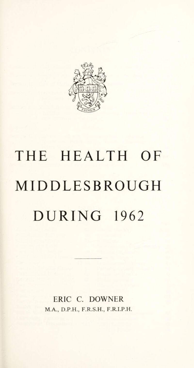 MIDDLESBROUGH DURING 1962 ERIC C. DOWNER M.A., D.P.H., F.R.S.H., F.R.I.P.H.