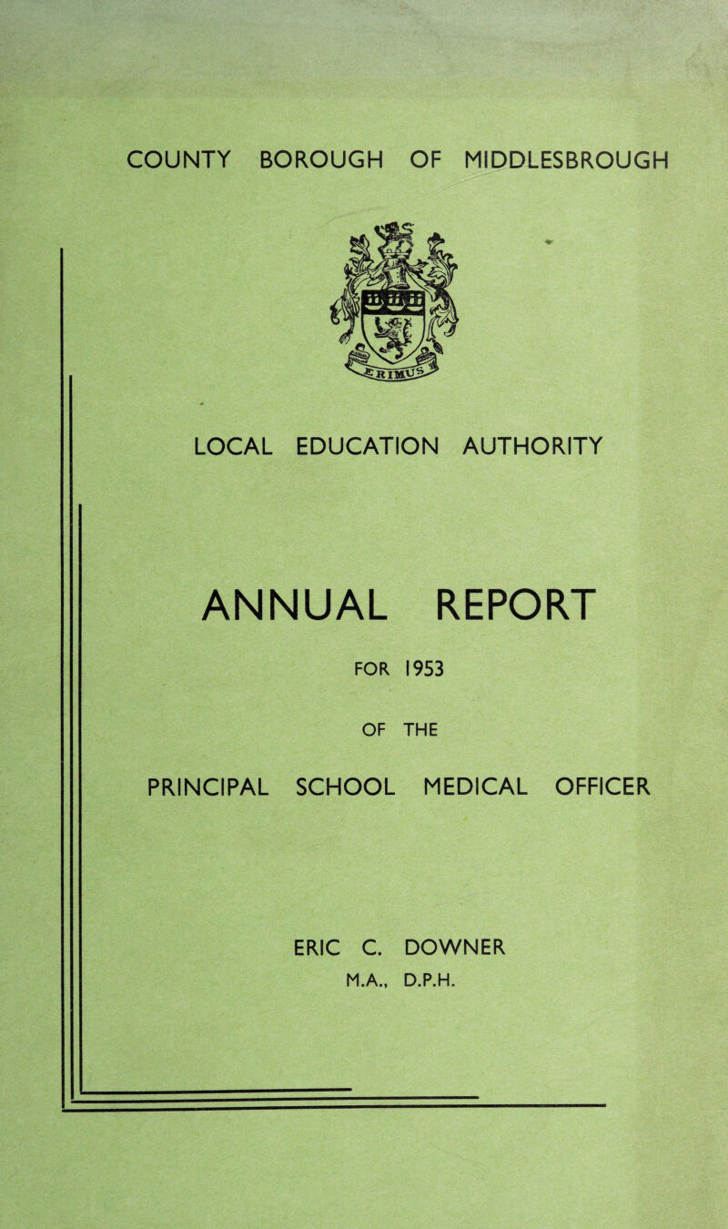 LOCAL EDUCATION AUTHORITY ANNUAL REPORT FOR 1953 OF THE PRINCIPAL SCHOOL MEDICAL OFFICER ERIC C. DOWNER M.A., D.P.H.