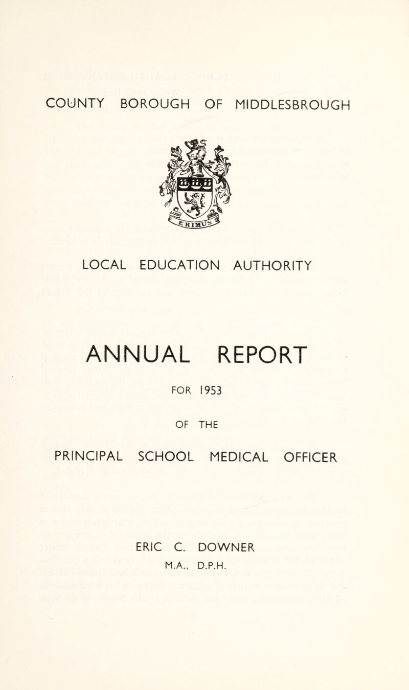 LOCAL EDUCATION AUTHORITY ANNUAL REPORT FOR 1953 OF THE PRINCIPAL SCHOOL MEDICAL OFFICER ERIC C. DOWNER M.A., D.P.H.