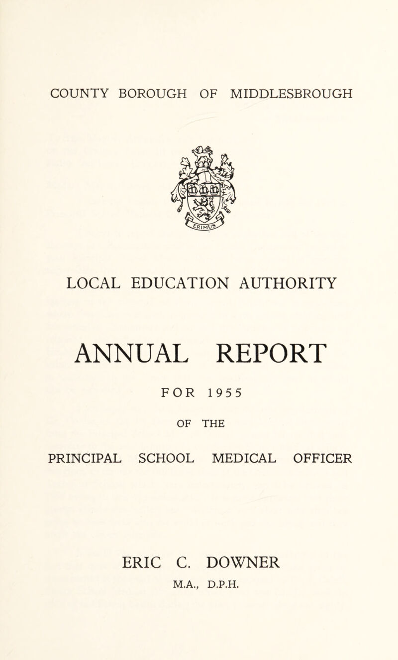 LOCAL EDUCATION AUTHORITY ANNUAL REPORT FOR 195 5 OF THE PRINCIPAL SCHOOL MEDICAL OFFICER ERIC C. DOWNER M.A., D.P.H.