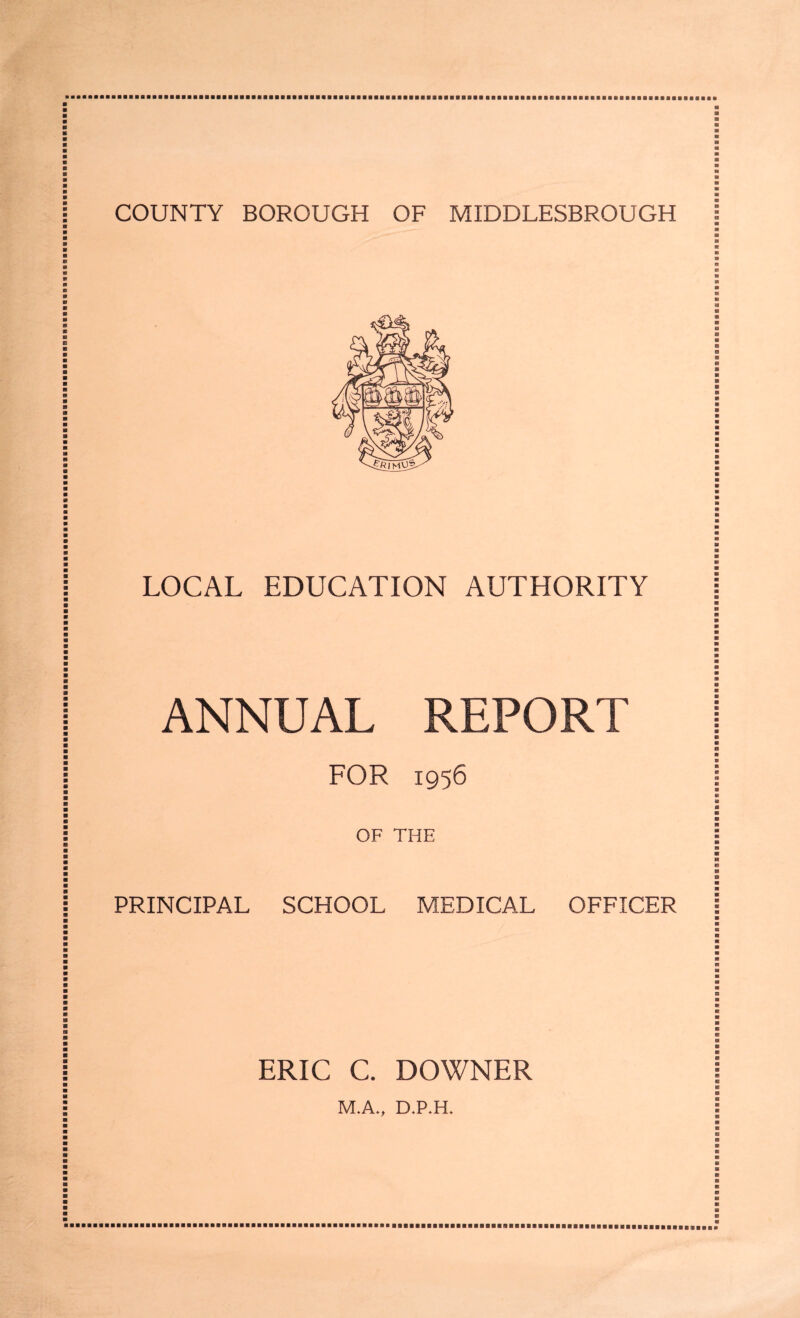 COUNTY BOROUGH OF MIDDLESBROUGH LOCAL EDUCATION AUTHORITY ANNUAL REPORT FOR 1956 OF THE PRINCIPAL SCHOOL MEDICAL OFFICER ERIC C. DOWNER M.A., D.P.H.