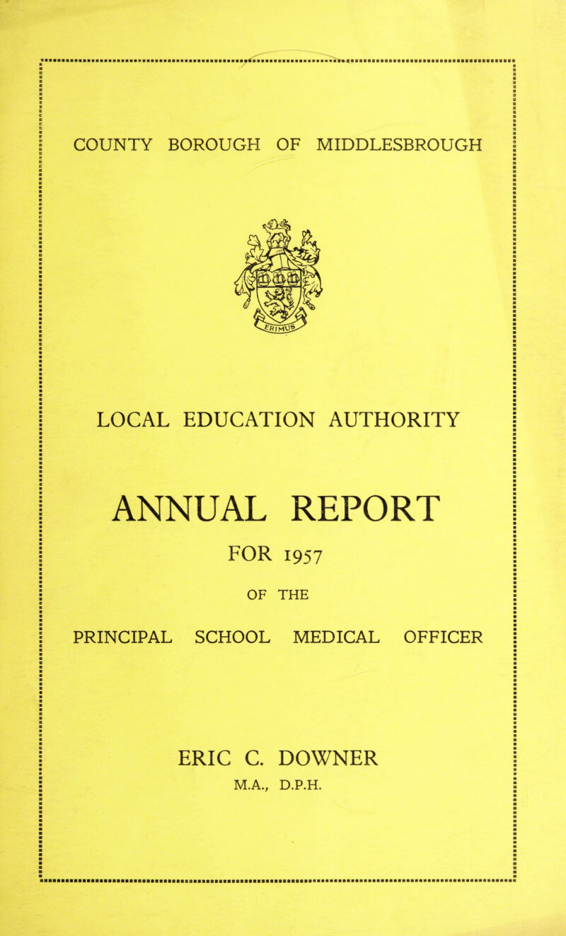 iiHaaMaBaaaiiaaBaaflBaaaBaHaaBaBenBMnaBBanaaRnanapa'gnitnmBnwwtfagcaaaaB* a 9 9 a a a a a LOCAL EDUCATION AUTHORITY I a B a a a a a a a a a a ANNUAL REPORT a a a a FOR 1957 I a a a a OF THE I a a a a a PRINCIPAL SCHOOL MEDICAL OFFICER I a a ERIC C. DOWNER