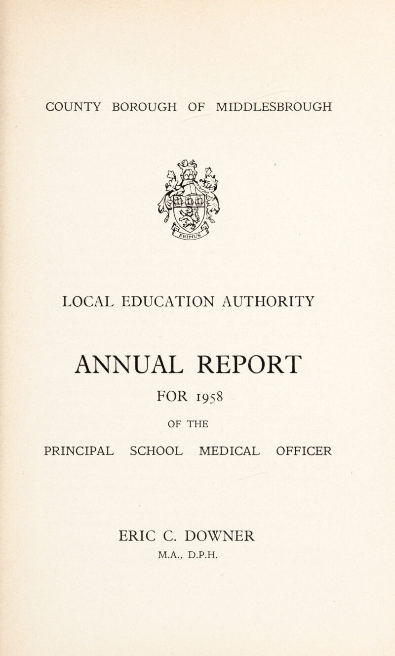 LOCAL EDUCATION AUTHORITY ANNUAL REPORT FOR 1958 OF THE PRINCIPAL SCHOOL MEDICAL OFFICER ERIC C. DOWNER M.A., D.P.H.