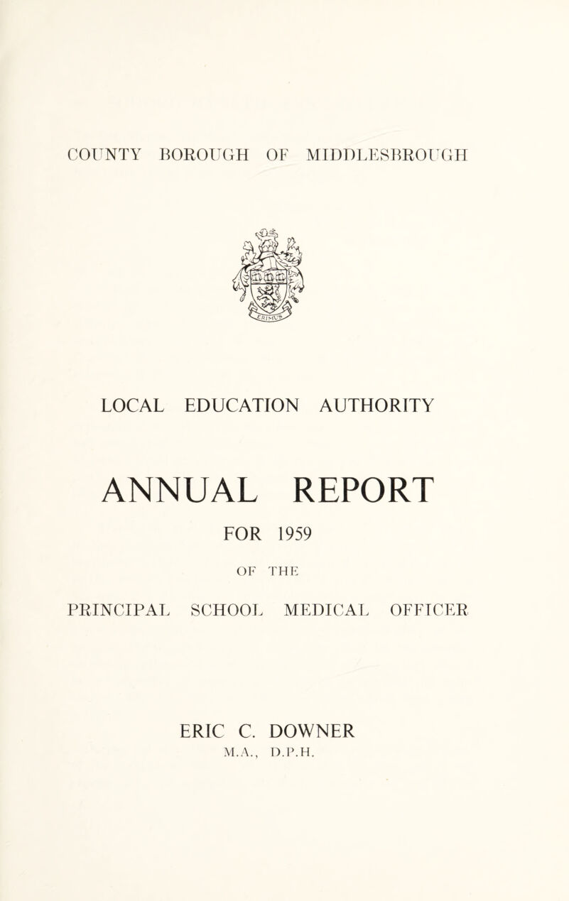 LOCAL EDUCATION AUTHORITY ANNUAL REPORT FOR 1959 OF THE PRINCIPAL SCHOOL MEDICAL OFFICER ERIC C. DOWNER M.A., D.F.H.