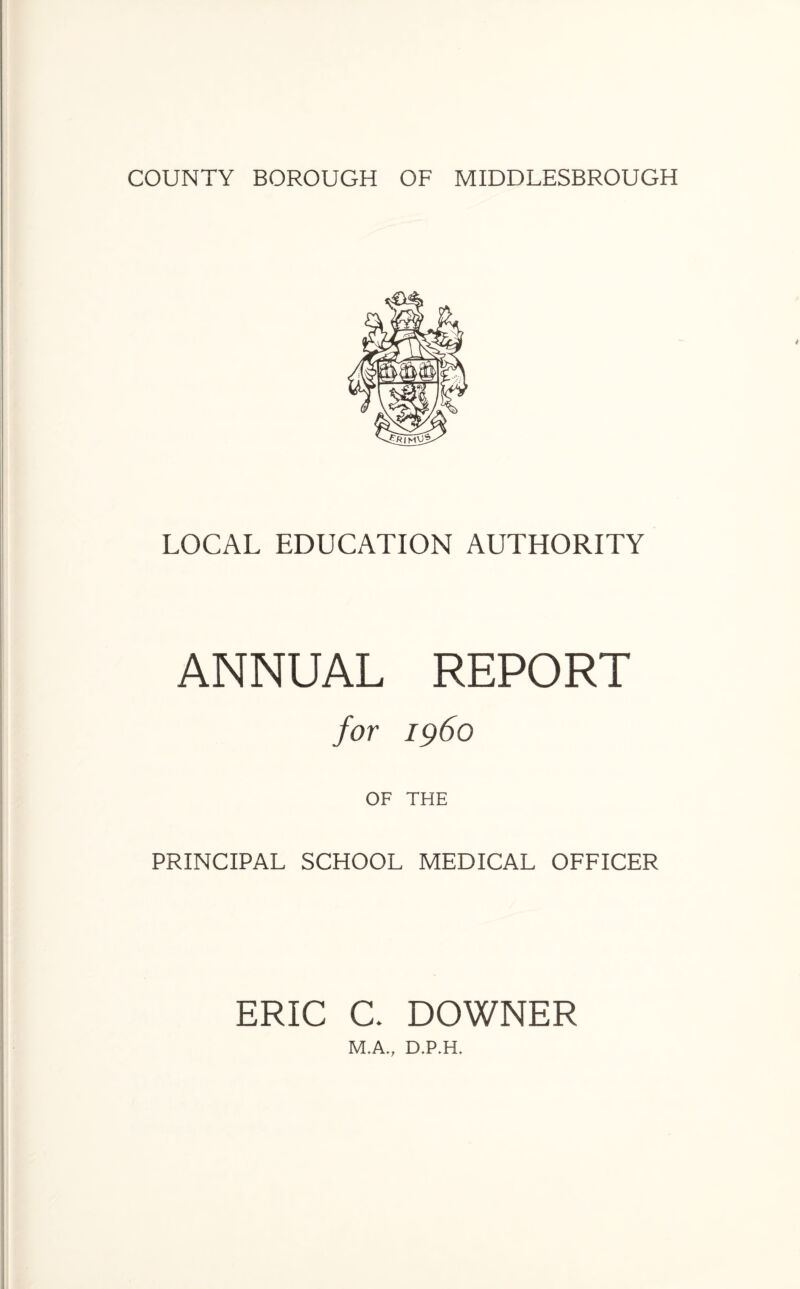 LOCAL EDUCATION AUTHORITY ANNUAL REPORT for i960 OF THE PRINCIPAL SCHOOL MEDICAL OFFICER ERIC C. DOWNER M.A., D.P.H.