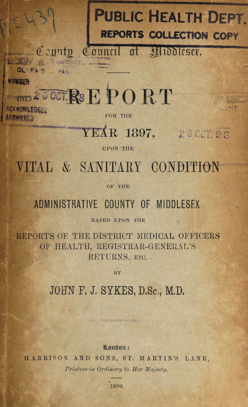 BASED UPON THE REPORTS OF THE DISTRICT MEDICAL OFFICERS B OF HEALTH, REGISTRAR-GENERAL’S |j|lS RETURNS, etc. BY JOHN F. J. SYKES, D.Sc,, M,D, Eantrcn: HARRISON AND SONS, ST. MARTIN’S LANE, Printers in Ordinary to Her Majesty. ~1898, A f-