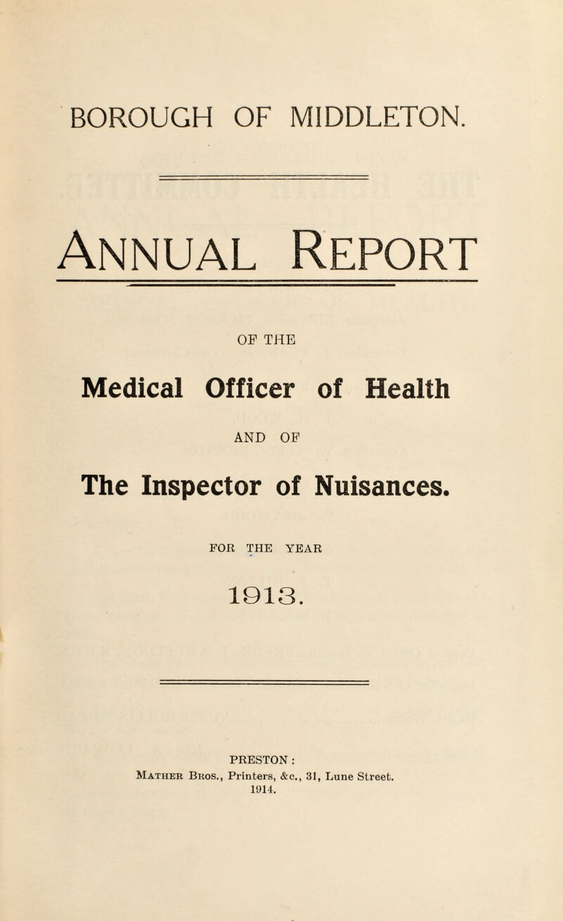 Annual Report OF THE Medical Officer of Health AND OF The Inspector of Nuisances. FOR THE YEAR 1913. PRESTON: Mather Bros., Printers, &c., 31, Lune Street. 1914.