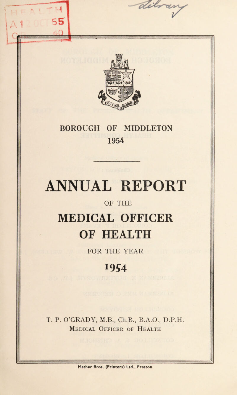 BOROUGH OF MIDDLETON 1954 ANNUAL REPORT OF THE MEDICAL OFFICER OF HEALTH FOR THE YEAR 1954 T. P. O’GRADY, M.B., Ch.B., B.A.O., D.P.H. Medical Officer of Health Mather Bros. (Printers) Ltd., Preston.