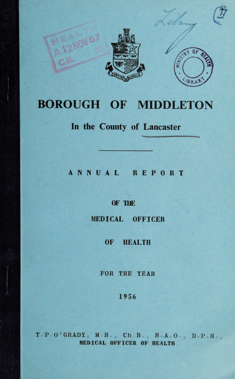In the County of Lancaster ANNUAL REPORT OF THE MEDICAL OFFICER OF HEALTH FOR THE YEAR 1956 T-P c 0'GRADY s M B,s Ch,B„s B-A0Q=S D„P,H, MEDICAL OFFICER OF HEALTH