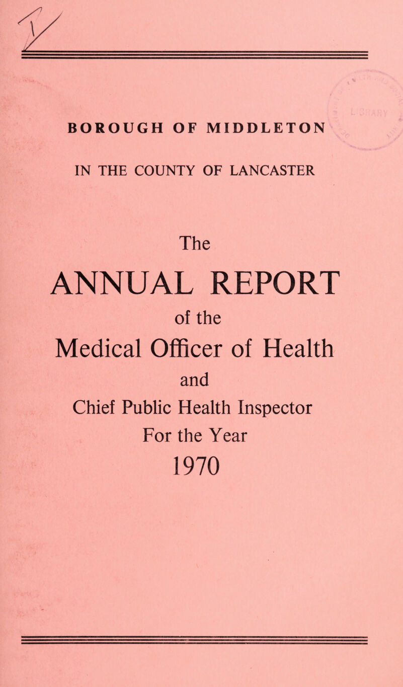 IN THE COUNTY OF LANCASTER The ANNUAL REPORT of the Medical Officer of Health and Chief Public Health Inspector For the Year 1970