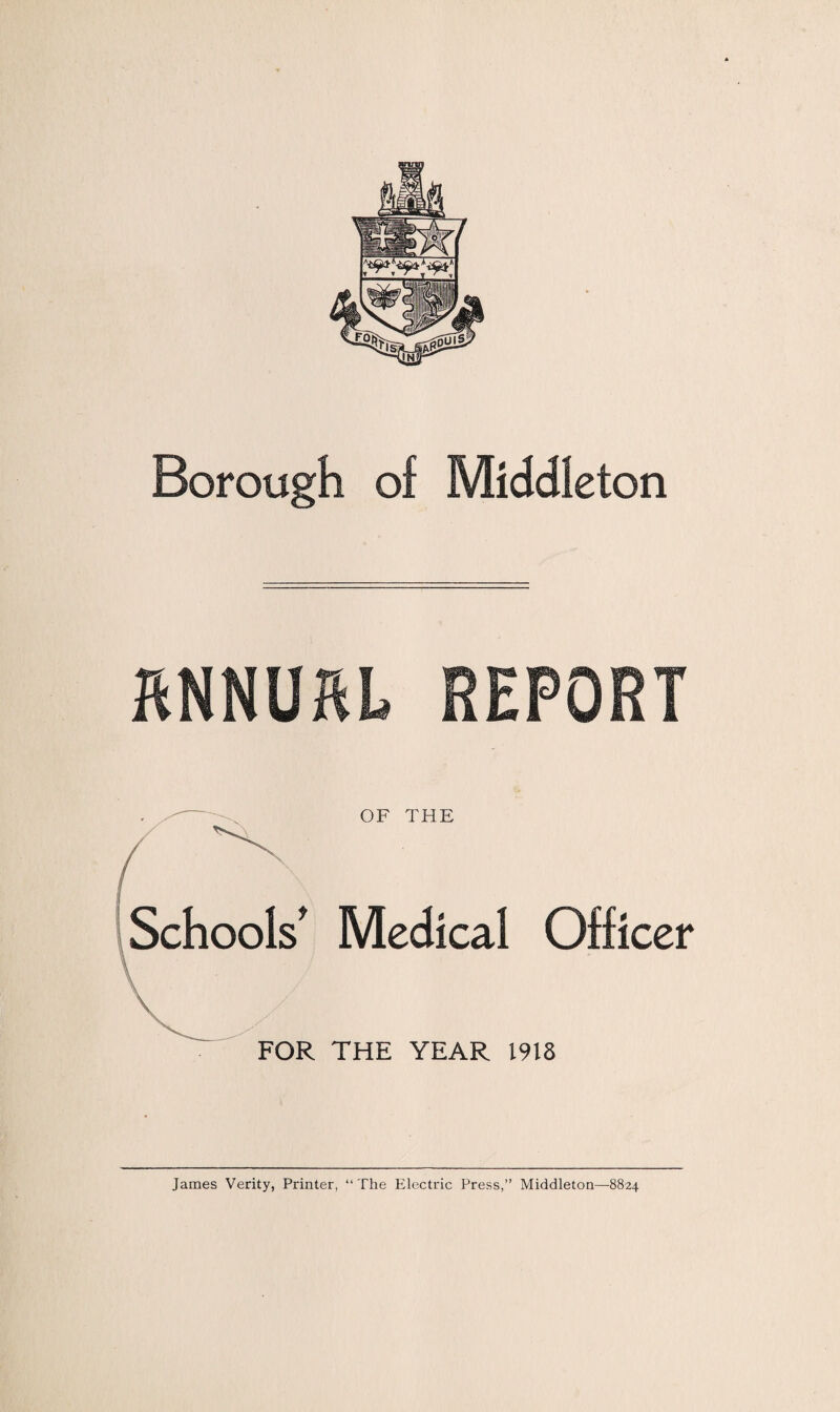 Borough of Middleton OF THE Schools' Medical Officer FOR THE YEAR 1918 James Verity, Printer, “The Electric Press,” Middleton—8824