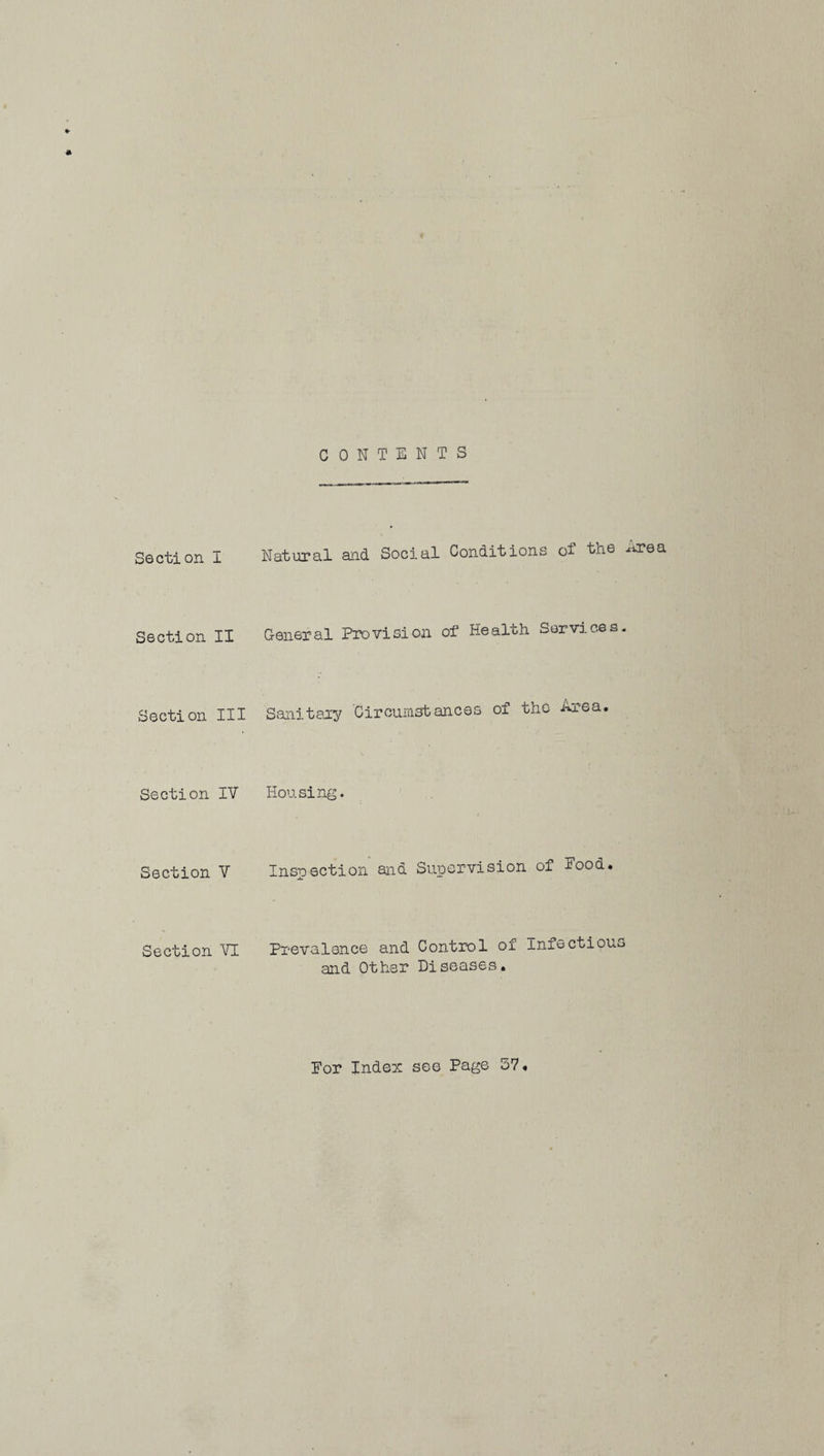 CONTENTS Section I Natural and Social Conditions of the Area Section II General Provision of Health Services. Section III Sanitary Circumstances of the Area. Section IV Housing. Section V Inspection and Supervision of Pood. Section VI Prevalence and Control of Infectious and Other Diseases. For Index see Page 57«