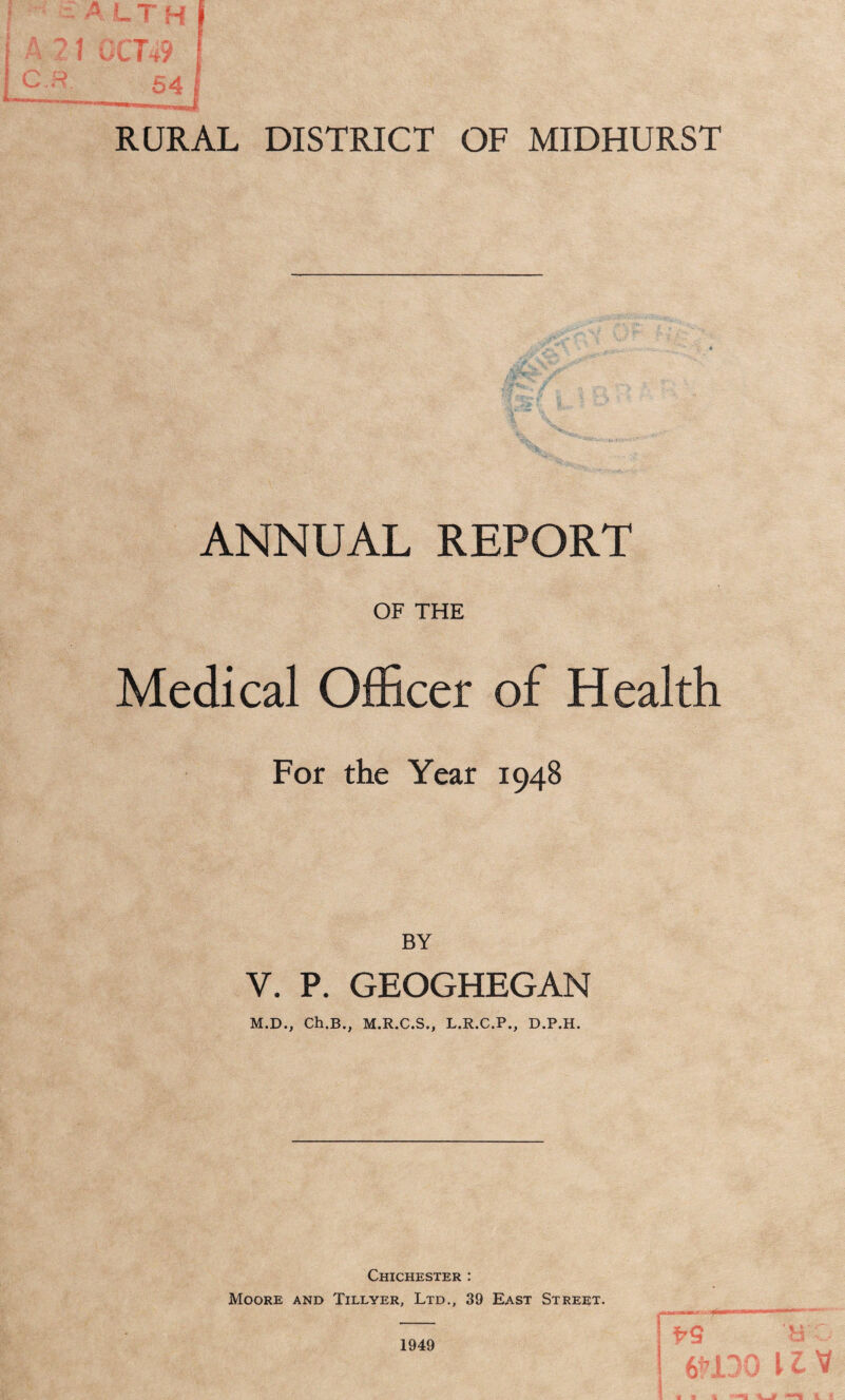 ANNUAL REPORT OF THE Medical Officer of Health For the Year 1948 BY V. P. GEOGHEGAN M.D., Ch.B., M.R.C.S., L.R.C.P., D.P.H. Chichester : Moore and Tillyer, Ltd., 39 East Street. 1949 a