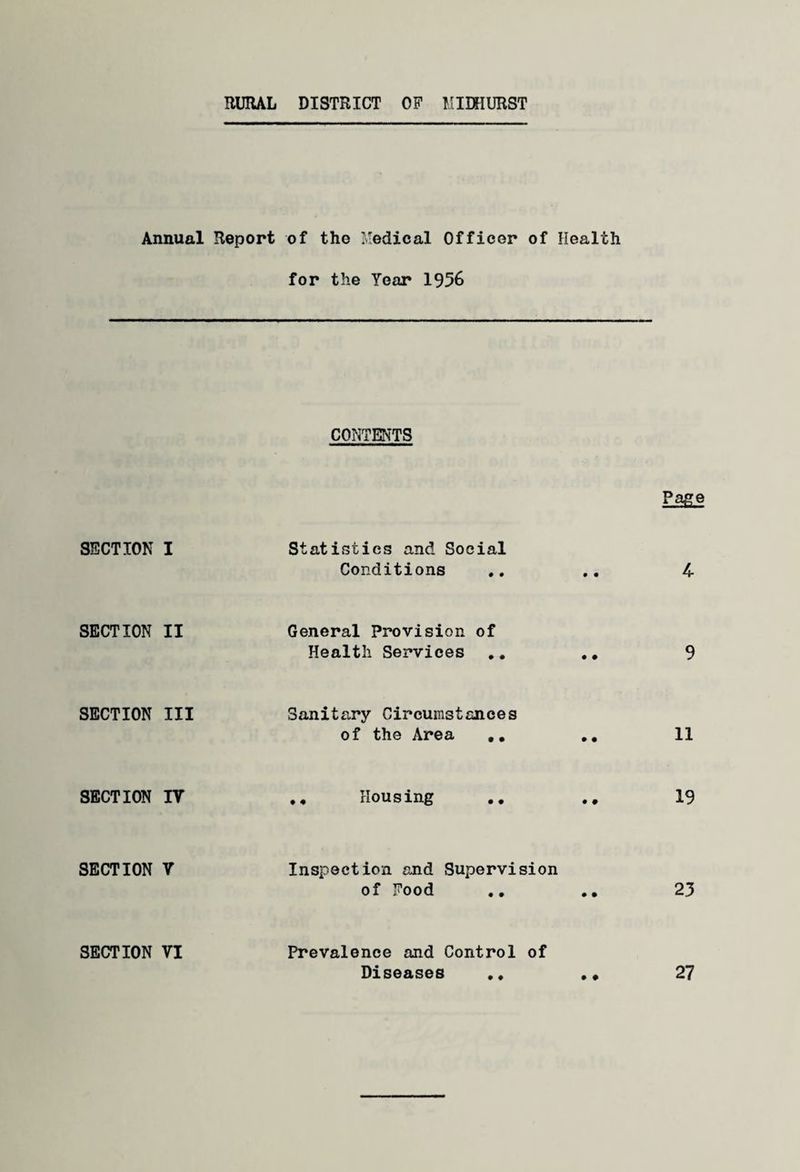 RURAL DISTRICT OF MIDHURST Annual Report of the Medical Officer of Health for the Year 19% CONTENTS SECTION I Statistics and Social Conditions SECTION II General Provision of Health Services SECTION III Sanitary Circumstances of the Area .. SECTION IT Housing SECTION V Inspection and Supervision of Food SECTION VI Prevalence and Control of Diseases . *