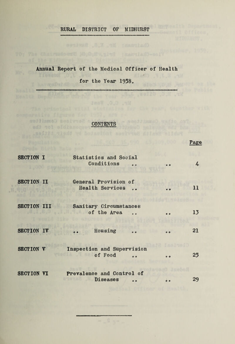 RURAL DISTRICT OF MIDHURST Annual SECTION I SECTION II SECTION III SECTION IT SECTION T SECTION VI Report of the Medical Officer of Health for the Year 1958. CONTENTS Page Statistics and Social Conditions „ „ 4 General Provision of Health Services .. . „ 11 Sanitary Circumstances of the Area .. „„ 13 Housing 21 Inspection and Supervision of Food o o o o 25 Prevalence and Control of Diseases • o o o 29