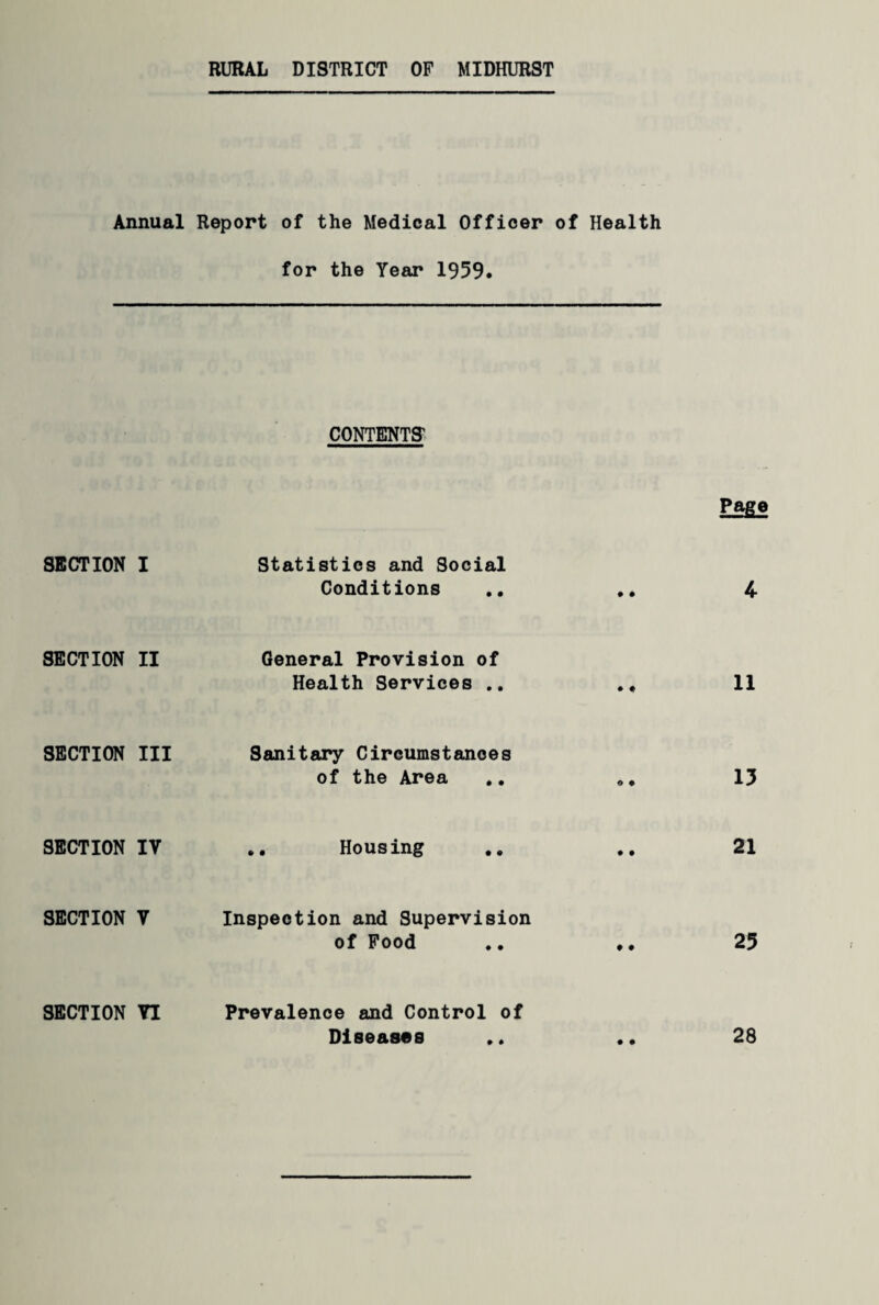 RURAL DISTRICT OF MIDHURST Annual SECTION I SECTION II SECTION III SECTION IV SECTION V SECTION YI Report of the Medical Officer of Health for the Year 1959. CONTENTS' Page Statistics and Social Conditions General Provision of Health Services .. ♦ ♦ 11 Sanitary Circumstances of the Area .. Housing 13 21 Inspection and Supervision of Food .. *. 25 Prevalence and Control of Diseases .. .. 28