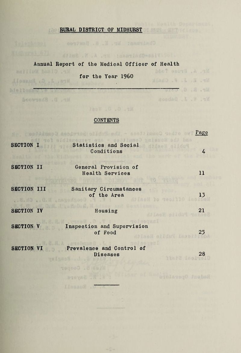 RURAL DISTRICT OF MIDHURST Annual Report of the Medical Officer of Health for the Year I960 CONTENTS Pago SECTION I Statistics and Social Conditions 4 SECTION II General Provision of Health Services 11 SECTION III Sanitary Circumstances of the Area 13 SECTION IV Housing 21 SECTION V Inspection and Supervision of Food 25 SECTION VI Prevalence and Control of Diseases 28