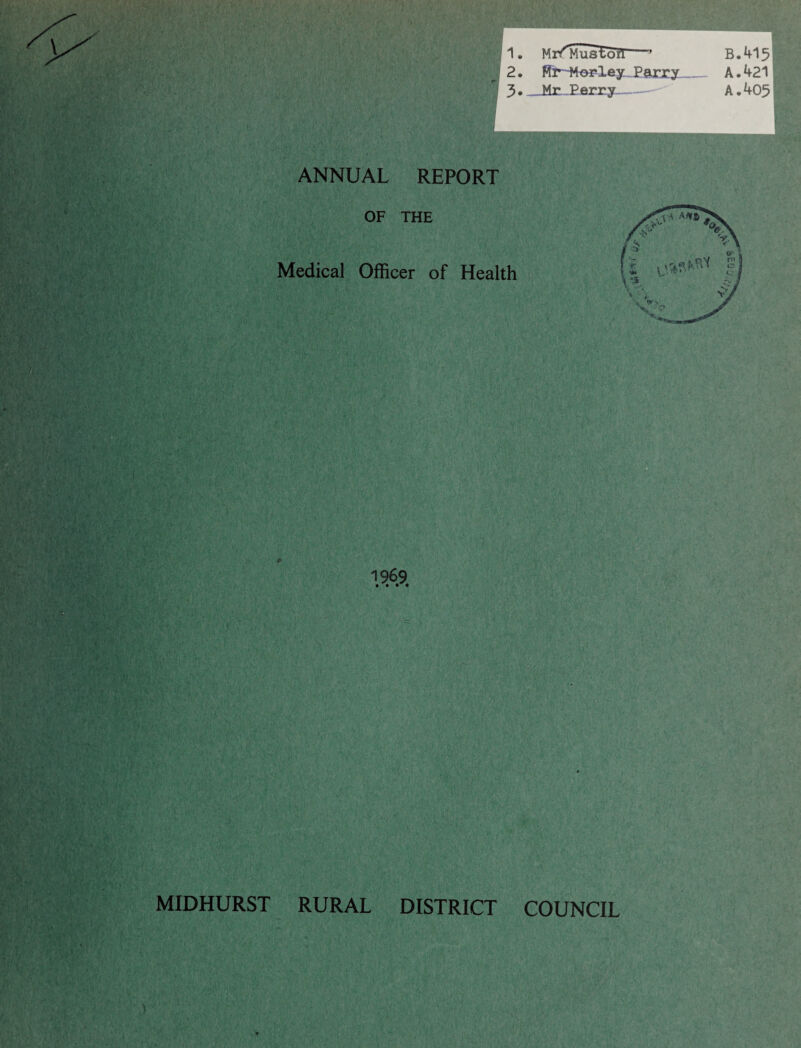 ANNUAL REPORT 1. Mrf'MusEorl—” B.415 2. flr-Mopley P&rxy A.421 3. . Mr ..Perry- A. 405 OF THE Medical Officer of Health 1969 MIDHURST RURAL DISTRICT COUNCIL