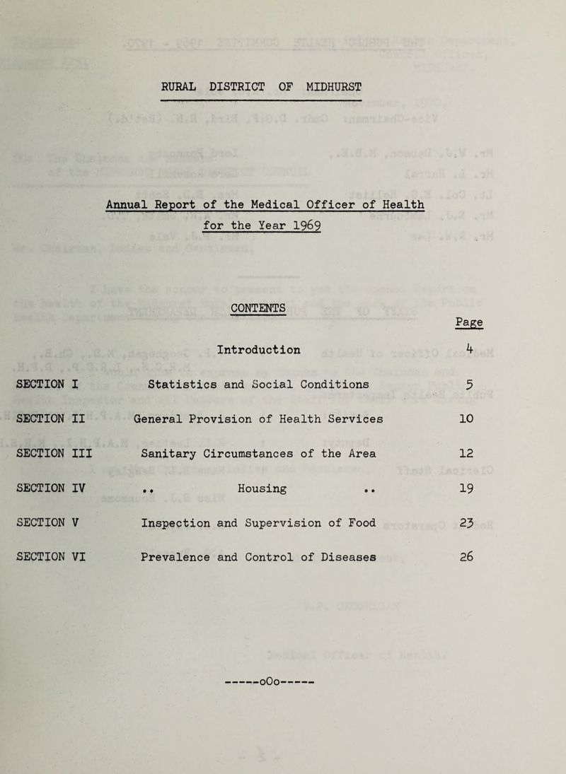 RURAL DISTRICT OF MIDHURST SECTION SECTION SECTION SECTION SECTION SECTION Annual Report of the Medical Officer of Health for the Year 1969 CONTENTS Introduction I Statistics and Social Conditions II General Provision of Health Services III Sanitary Circumstances of the Area IV • • Housing V Inspection and Supervision of Food VI Prevalence and Control of Diseases Page 4 5 10 12 19 23 26 oOo
